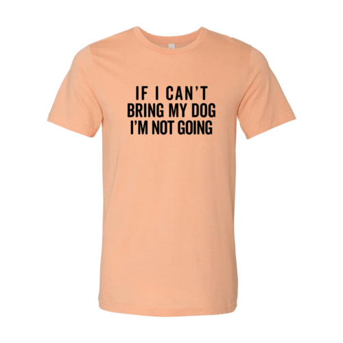 If I Cant Bring My Dog I m Not Going T-Shirt - One Stop Shop 4 Pets