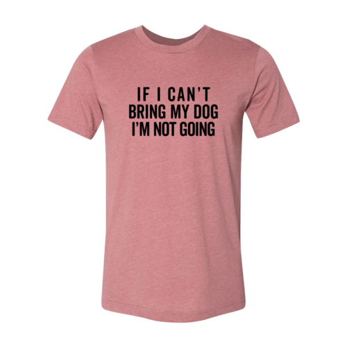 If I Cant Bring My Dog I m Not Going T-Shirt - One Stop Shop 4 Pets